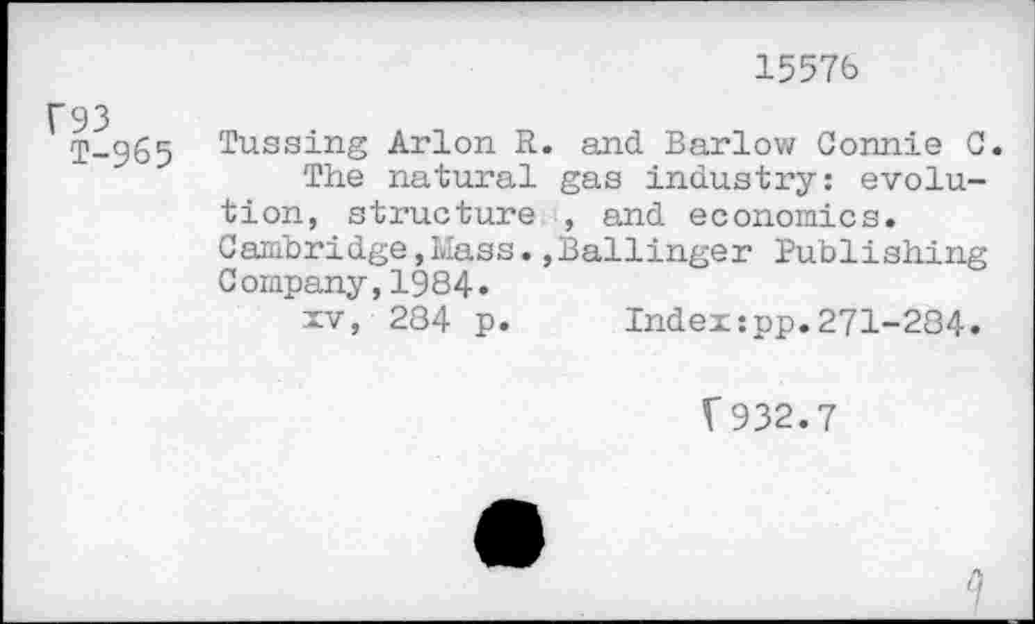 ﻿15576
F93
T-965
Tussing Arion R. and Barlow Connie C.
The natural gas industry: evolution, structure , and economics. Cambridge,Mass.,Ballinger Publishing Company,1984»
iv, 284 p. Index:pp.271-284.
V 932.7